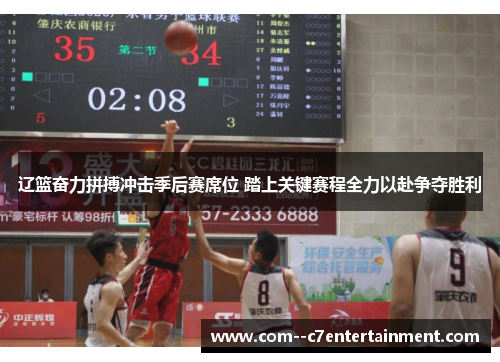 辽篮奋力拼搏冲击季后赛席位 踏上关键赛程全力以赴争夺胜利