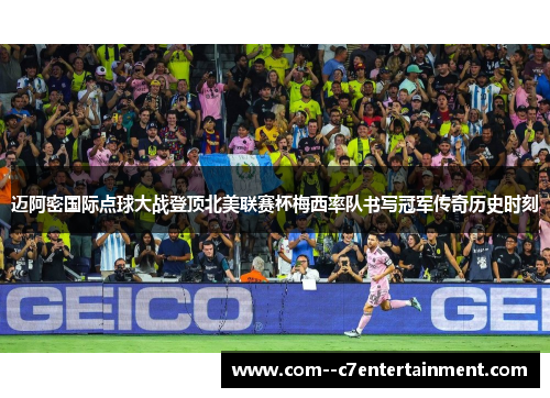 迈阿密国际点球大战登顶北美联赛杯梅西率队书写冠军传奇历史时刻