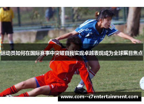 运动员如何在国际赛事中突破自我实现卓越表现成为全球瞩目焦点