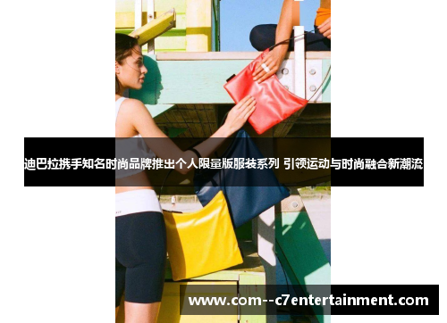 迪巴拉携手知名时尚品牌推出个人限量版服装系列 引领运动与时尚融合新潮流