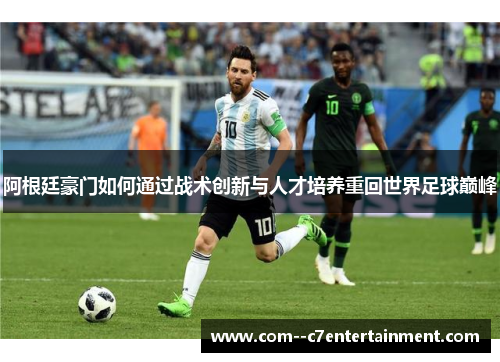 阿根廷豪门如何通过战术创新与人才培养重回世界足球巅峰