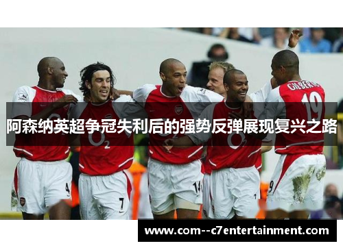阿森纳英超争冠失利后的强势反弹展现复兴之路