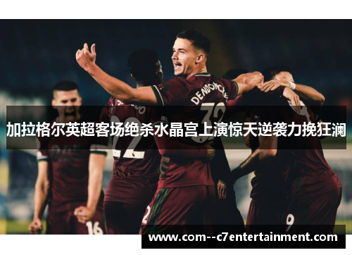 加拉格尔英超客场绝杀水晶宫上演惊天逆袭力挽狂澜