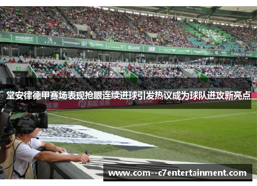 堂安律德甲赛场表现抢眼连续进球引发热议成为球队进攻新亮点