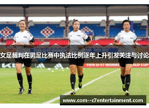 女足裁判在男足比赛中执法比例逐年上升引发关注与讨论 女足裁判在男足比赛中执法比例逐年上升引发关注与讨论