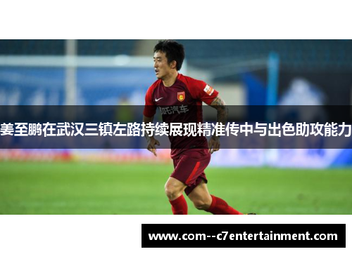 姜至鹏在武汉三镇左路持续展现精准传中与出色助攻能力 姜至鹏在武汉三镇左路持续展现精准传中与出色助攻能力