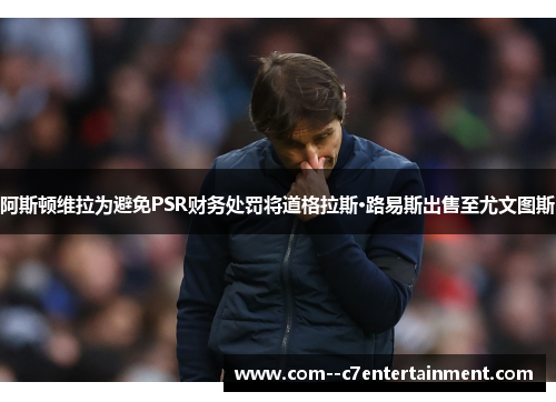 阿斯顿维拉为避免PSR财务处罚将道格拉斯·路易斯出售至尤文图斯 阿斯顿维拉为避免PSR财务处罚将道格拉斯·路易斯出售至尤文图斯