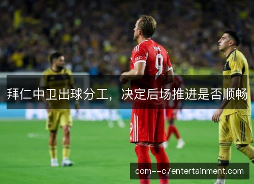 拜仁中卫出球分工,决定后场推进是否顺畅 拜仁中卫出球分工,决定后场推进是否顺畅